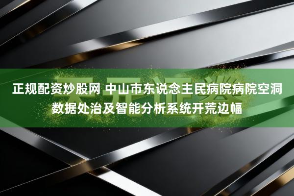 正规配资炒股网 中山市东说念主民病院病院空洞数据处治及智能分析系统开荒边幅