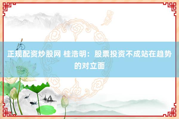 正规配资炒股网 桂浩明：股票投资不成站在趋势的对立面