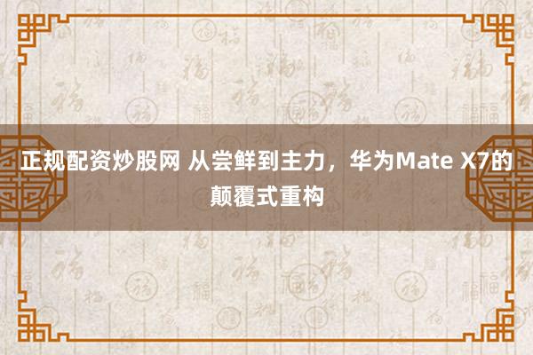 正规配资炒股网 从尝鲜到主力,华为Mate X7的颠覆式重构