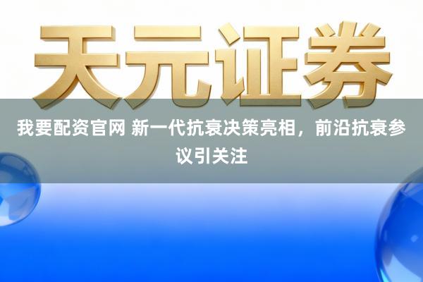 我要配资官网 新一代抗衰决策亮相，前沿抗衰参议引关注
