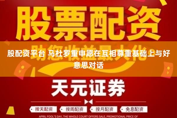 股配资平台 马杜罗重申愿在互相尊重基础上与好意思对话