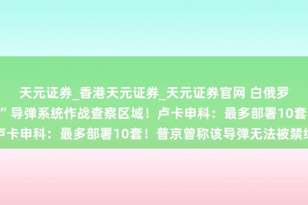 天元证券_香港天元证券_天元证券官网 白俄罗斯军方：已规则“榛树”导弹系统作战查察区域！卢卡申科：最多部署10套！普京曾称该导弹无法被禁绝