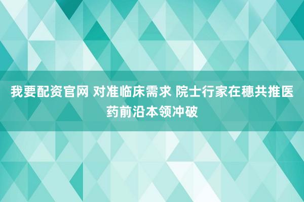 我要配资官网 对准临床需求 院士行家在穗共推医药前沿本领冲破