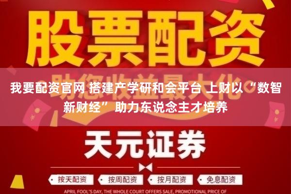 我要配资官网 搭建产学研和会平台 上财以 “数智新财经” 助力东说念主才培养