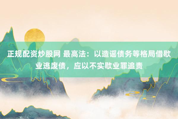 正规配资炒股网 最高法：以造谣债务等格局借歇业逃废债，应以不实歇业罪追责