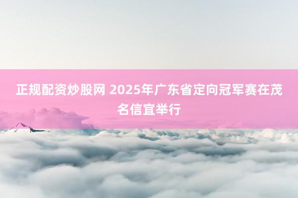 正规配资炒股网 2025年广东省定向冠军赛在茂名信宜举行