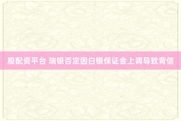 股配资平台 瑞银否定因白银保证金上调导致背信