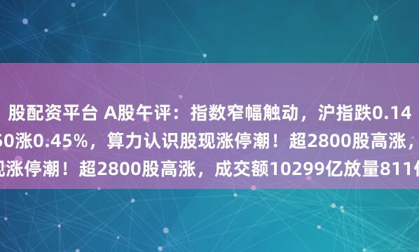 股配资平台 A股午评：指数窄幅触动，沪指跌0.14%创指跌0.24%北证50涨0.45%，算力认识股现涨停潮！超2800股高涨，成交额10299亿放量811亿