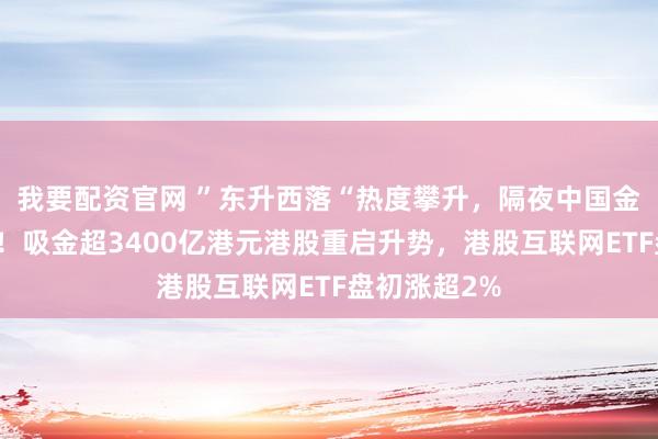 我要配资官网 ”东升西落“热度攀升，隔夜中国金钱逆势爆发！吸金超3400亿港元港股重启升势，港股互联网ETF盘初涨超2%