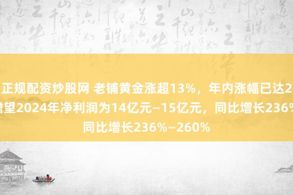正规配资炒股网 老铺黄金涨超13%，年内涨幅已达210%！瞻望2024年净利润为14亿元—15亿元，同比增长236%—260%