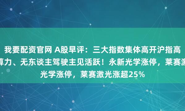 我要配资官网 A股早评:三大指数集体高开沪指高开0.17%,算力、无东谈主驾驶主见活跃!永新光学涨停,莱赛激光涨超25%