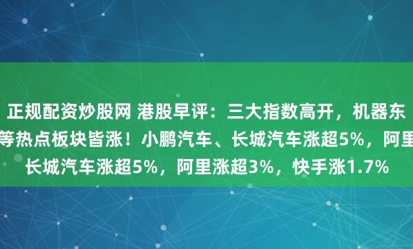正规配资炒股网 港股早评：三大指数高开，机器东说念主主见股、汽车股等热点板块皆涨！小鹏汽车、长城汽车涨超5%，阿里涨超3%，快手涨1.7%
