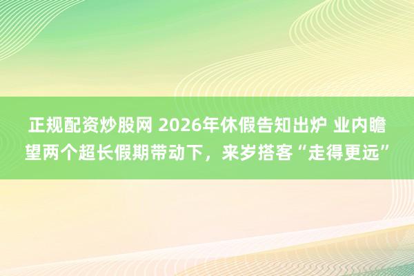 正规配资炒股网 2026年休假告知出炉 业内瞻望两个超长假期带动下,来岁搭客“走得更远”