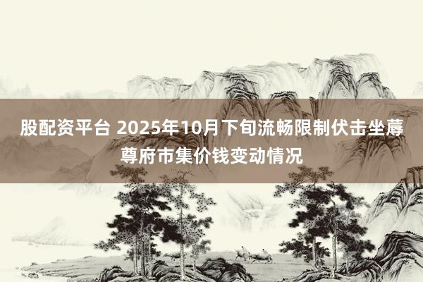 股配资平台 2025年10月下旬流畅限制伏击坐蓐尊府市集价钱变动情况