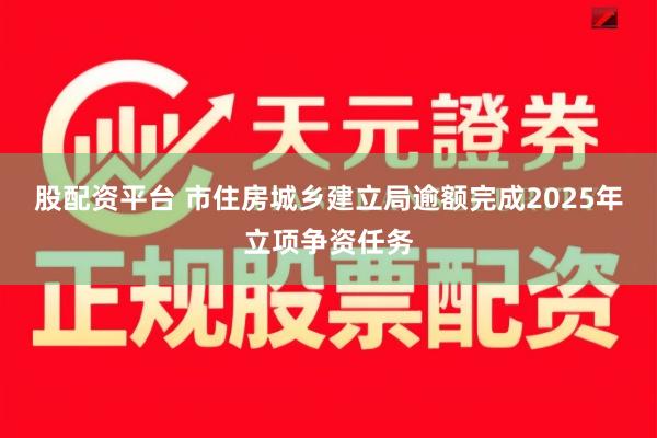 股配资平台 市住房城乡建立局逾额完成2025年立项争资任务