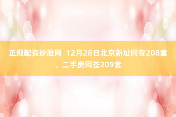 正规配资炒股网  12月28日北京新址网签208套、二手房网签209套