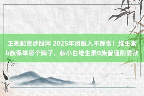 正规配资炒股网 2025年闭眼入不踩雷！维生素b族保举哪个牌子，棘小白维生素B族普通刚需款