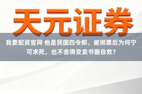 我要配资官网 他是民国四令郎，被绑票后为何宁可求死，也不舍得变卖书画自救？