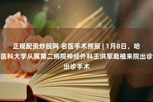 正规配资炒股网 名医手术预报 | 1月8日，哈尔滨医科大学从属第二病院神经外科王洪军栽植来院出诊手术
