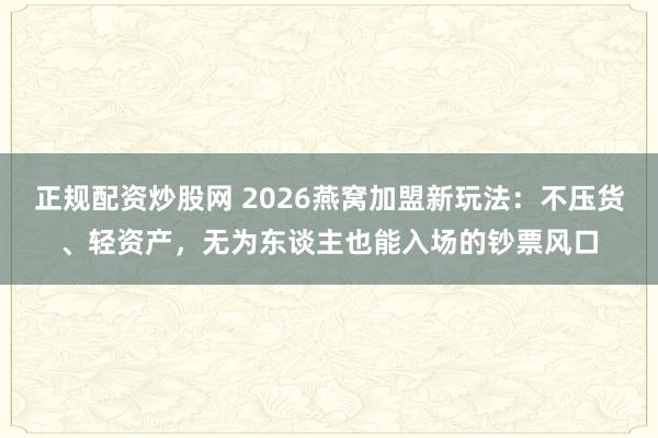 正规配资炒股网 2026燕窝加盟新玩法：不压货、轻资产，无为东谈主也能入场的钞票风口