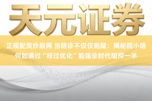 正规配资炒股网 当陪诊不仅仅跑腿：揭秘院小陪何如通过“经过优化”勉强诊时代阻抑一半