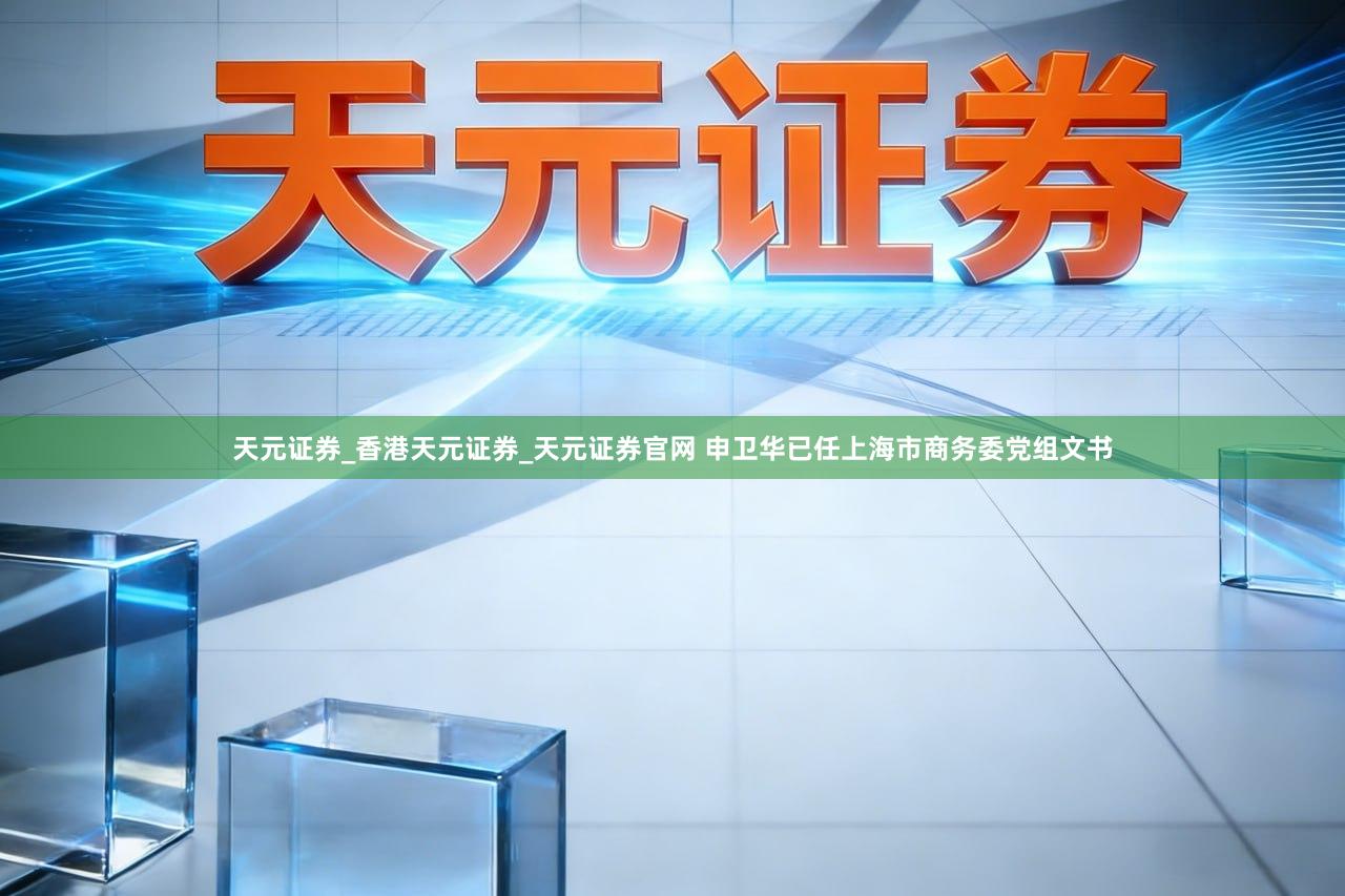 天元证券_香港天元证券_天元证券官网 申卫华已任上海市商务委党组文书