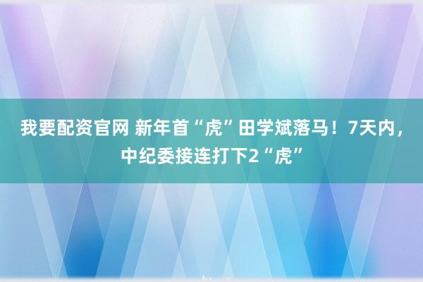 我要配资官网 新年首“虎”田学斌落马!7天内,中纪委接连打下2“虎”
