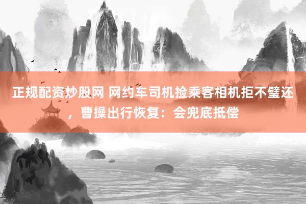 正规配资炒股网 网约车司机捡乘客相机拒不璧还，曹操出行恢复：会兜底抵偿