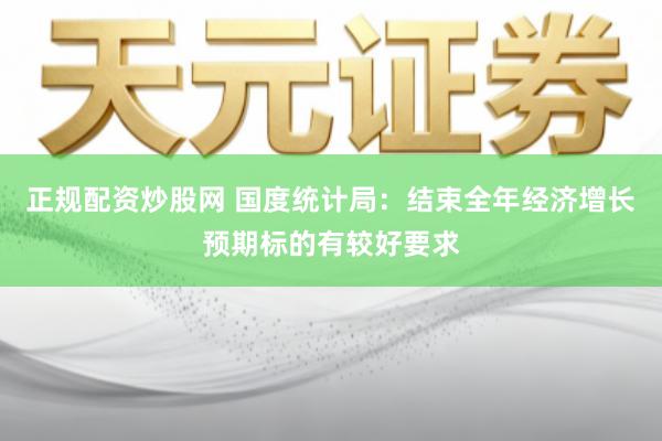 正规配资炒股网 国度统计局：结束全年经济增长预期标的有较好要求