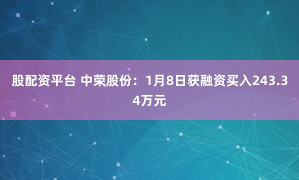 股配资平台 中荣股份:1月8日获融资买入243.34万元