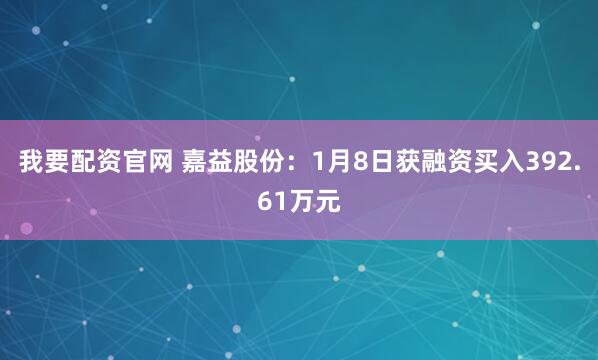 我要配资官网 嘉益股份:1月8日获融资买入392.61万元