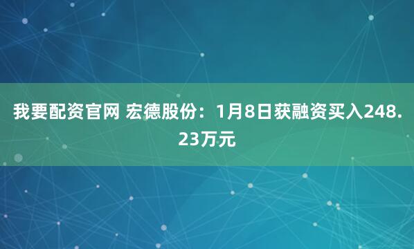 我要配资官网 宏德股份：1月8日获融资买入248.23万元