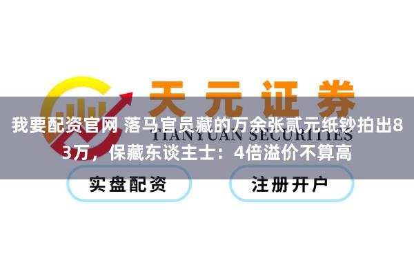 我要配资官网 落马官员藏的万余张贰元纸钞拍出83万，保藏东谈主士：4倍溢价不算高