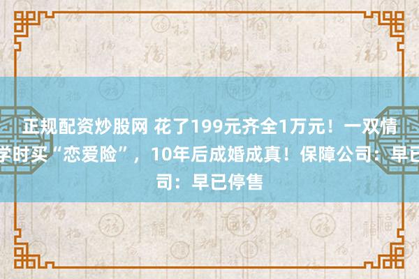 正规配资炒股网 花了199元齐全1万元!一双情侣大学时买“恋爱险”,10年后成婚成真!保障公司:早已停售
