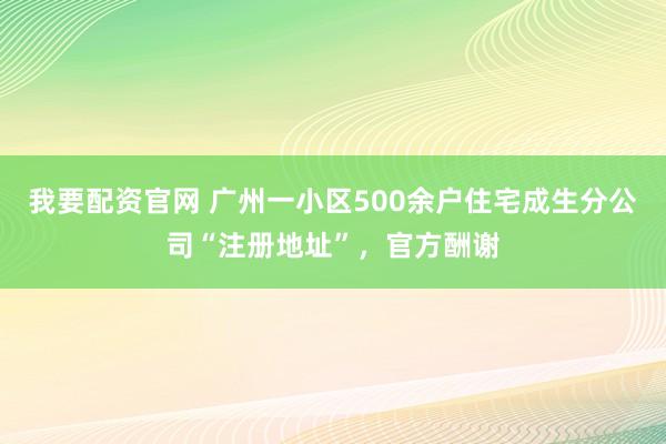 我要配资官网 广州一小区500余户住宅成生分公司“注册地址”，官方酬谢