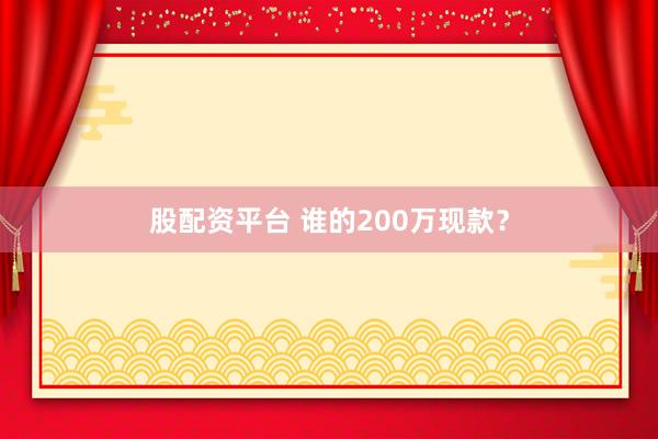 股配资平台 谁的200万现款？