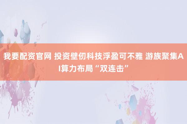 我要配资官网 投资壁仞科技浮盈可不雅 游族聚集AI算力布局“双连击”