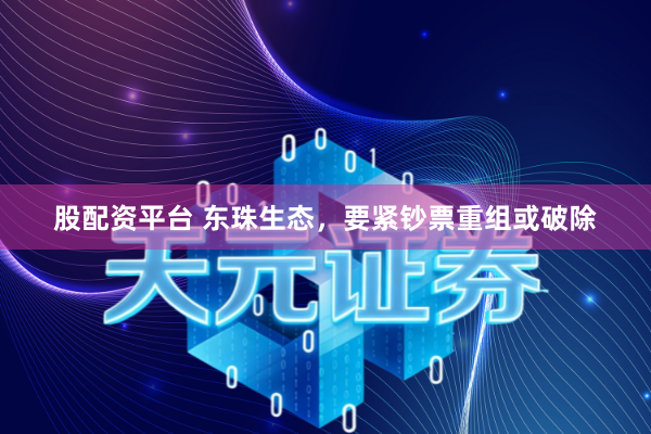 股配资平台 东珠生态,要紧钞票重组或破除