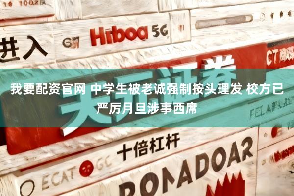 我要配资官网 中学生被老诚强制按头理发 校方已严厉月旦涉事西席