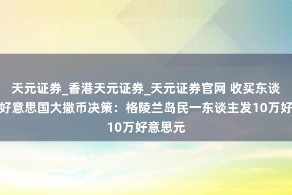 天元证券_香港天元证券_天元证券官网 收买东谈主心，好意思国大撒币决策：格陵兰岛民一东谈主发10万好意思元