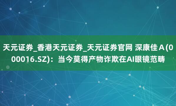 天元证券_香港天元证券_天元证券官网 深康佳Ａ(000016.SZ)：当今莫得产物诈欺在AI眼镜范畴