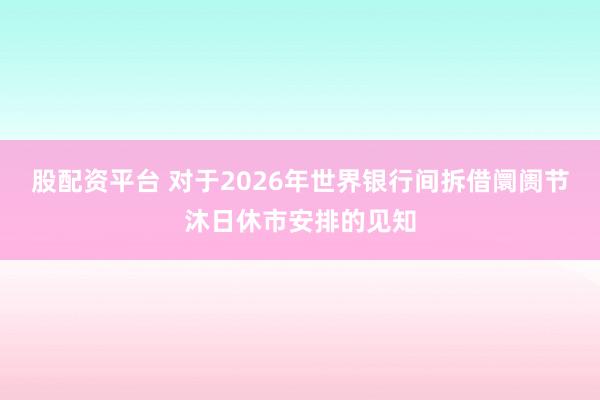 股配资平台 对于2026年世界银行间拆借阛阓节沐日休市安排的见知