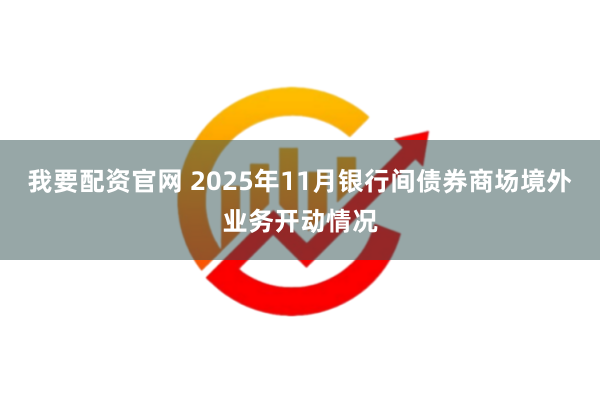 我要配资官网 2025年11月银行间债券商场境外业务开动情况
