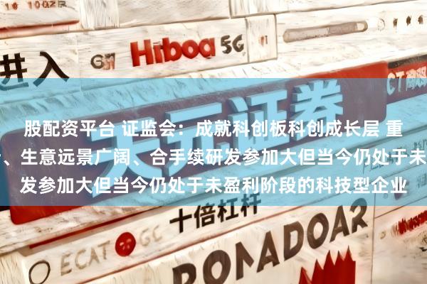 股配资平台 证监会：成就科创板科创成长层 重苦衷迹技巧有较大干涉、生意远景广阔、合手续研发参加大但当今仍处于未盈利阶段的科技型企业