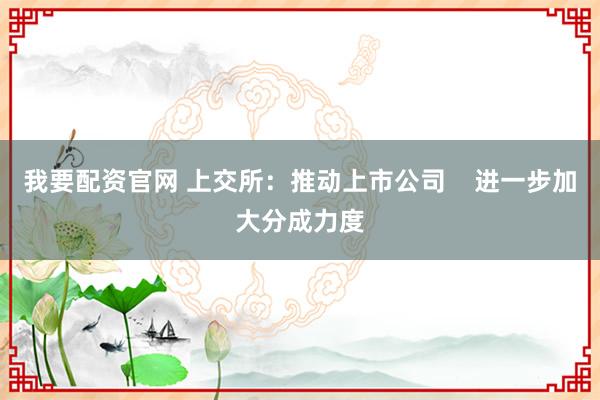 我要配资官网 上交所：推动上市公司    进一步加大分成力度