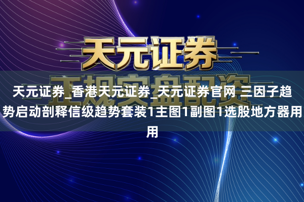 天元证券_香港天元证券_天元证券官网 三因子趋势启动剖释信级趋势套装1主图1副图1选股地方器用