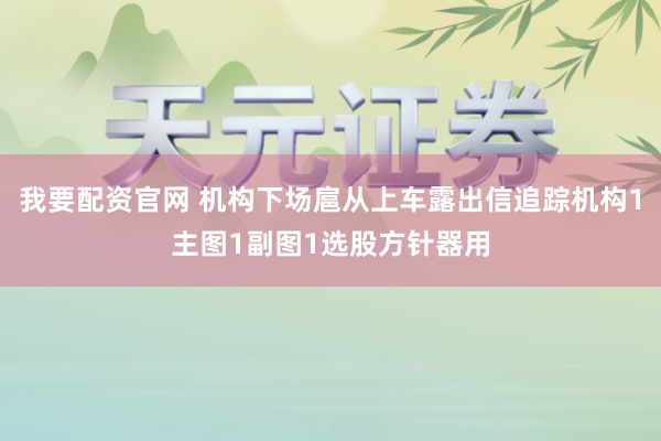 我要配资官网 机构下场扈从上车露出信追踪机构1主图1副图1选股方针器用
