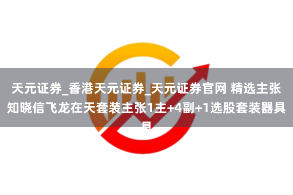 天元证券_香港天元证券_天元证券官网 精选主张知晓信飞龙在天套装主张1主+4副+1选股套装器具