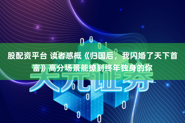 股配资平台 读者感概《归国后，我闪婚了天下首富》高分场景能撩到终年独身的你